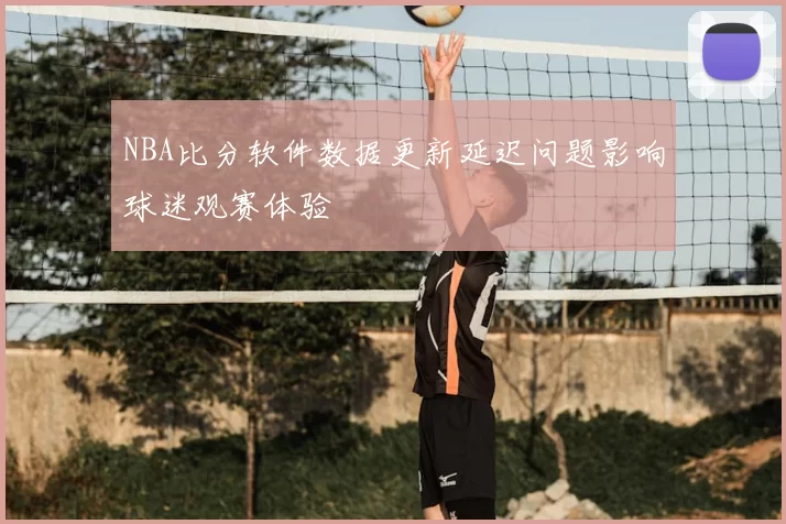 NBA比分软件数据更新延迟问题影响球迷观赛体验