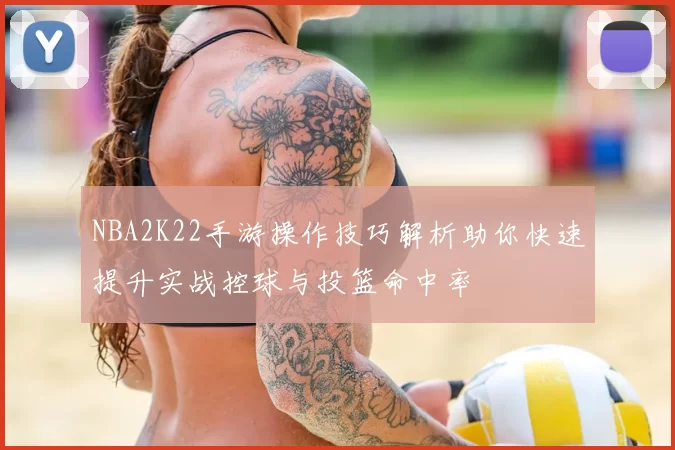 NBA2K22手游操作技巧解析助你快速提升实战控球与投篮命中率
