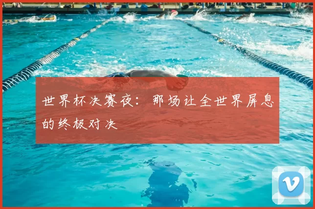 世界杯决赛夜:那场让全世界屏息的终极对决
