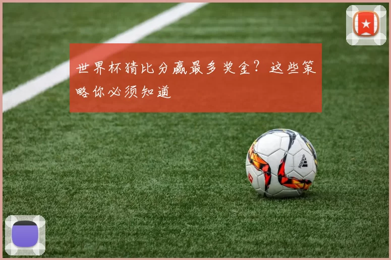 世界杯猜比分赢最多奖金?这些策略你必须知道