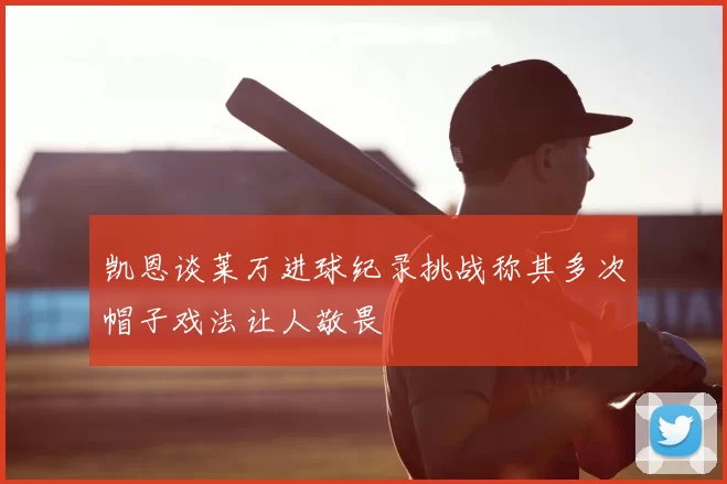 凯恩谈莱万进球纪录挑战称其多次帽子戏法让人敬畏