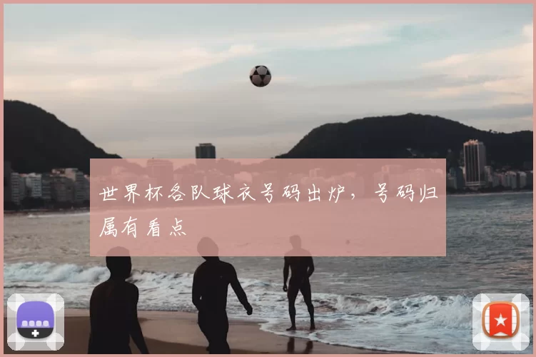 世界杯各队球衣号码出炉,号码归属有看点