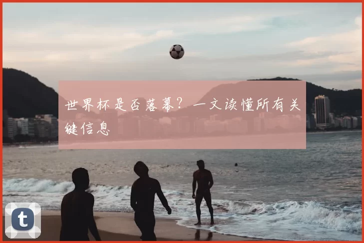 世界杯是否落幕？一文读懂所有关键信息