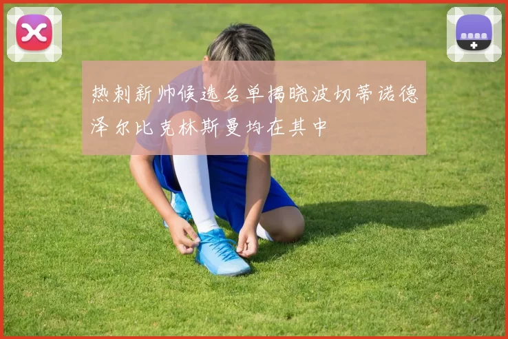 热刺新帅候选名单揭晓波切蒂诺德泽尔比克林斯曼均在其中