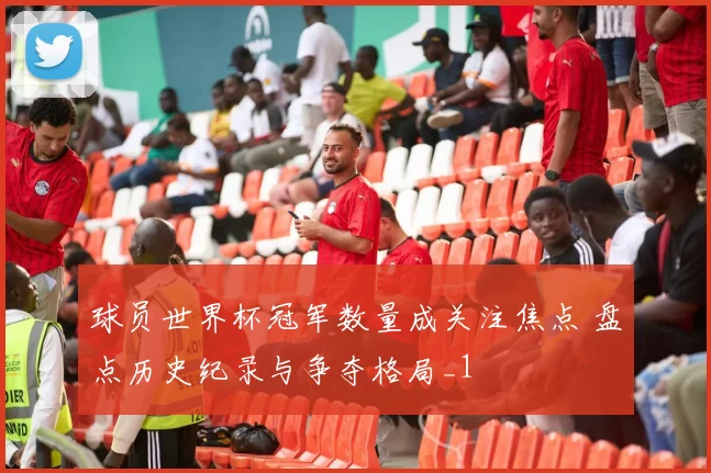 球员世界杯冠军数量成关注焦点 盘点历史纪录与争夺格局_1