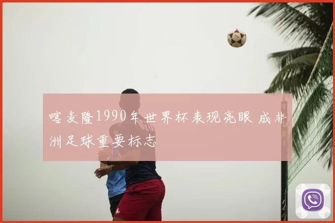 喀麦隆1990年世界杯表现亮眼 成非洲足球重要标志