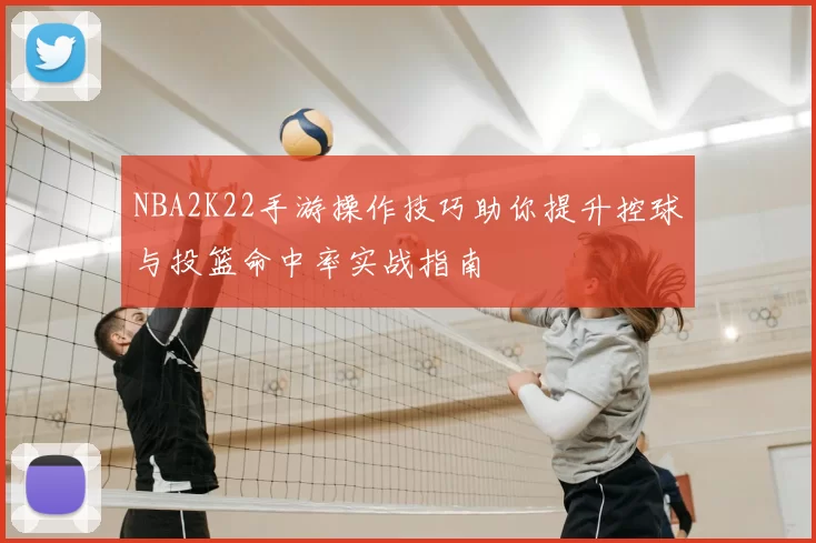 NBA2K22手游操作技巧助你提升控球与投篮命中率实战指南