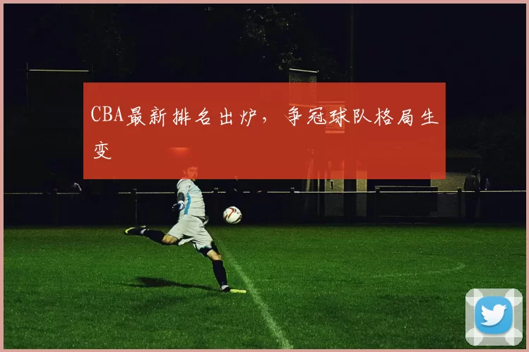 CBA最新排名出炉，争冠球队格局生变