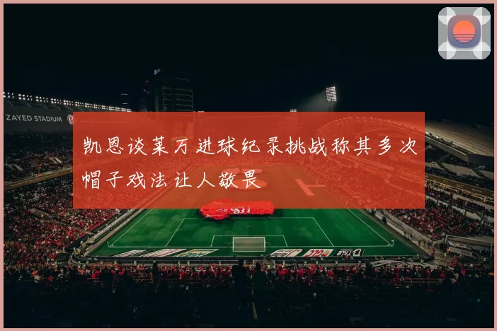 凯恩谈莱万进球纪录挑战称其多次帽子戏法让人敬畏