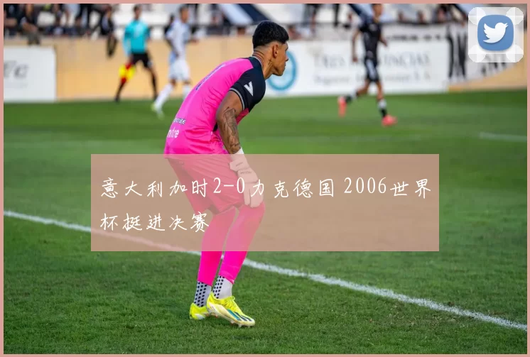 意大利加时2-0力克德国 2006世界杯挺进决赛