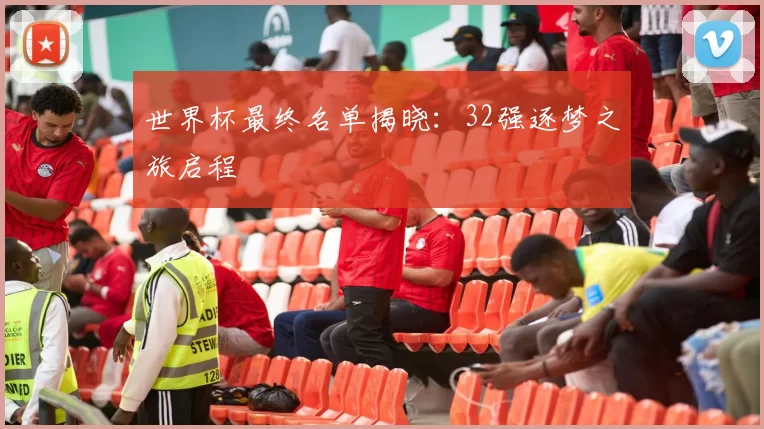 世界杯最终名单揭晓:32强逐梦之旅启程