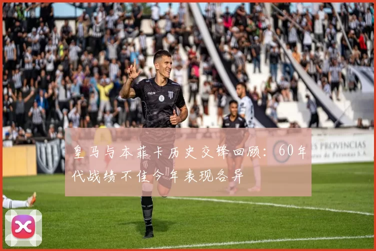 皇马与本菲卡历史交锋回顾:60年代战绩不佳今年表现各异