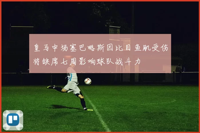 皇马中场塞巴略斯因比目鱼肌受伤将缺席七周影响球队战斗力