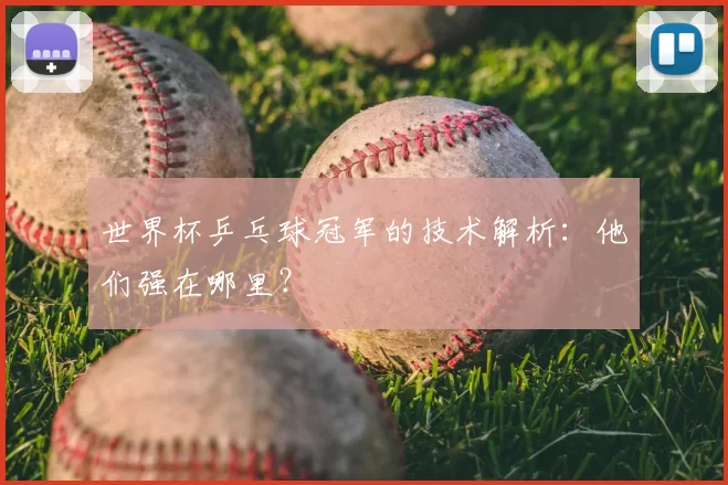 世界杯乒乓球冠军的技术解析:他们强在哪里?