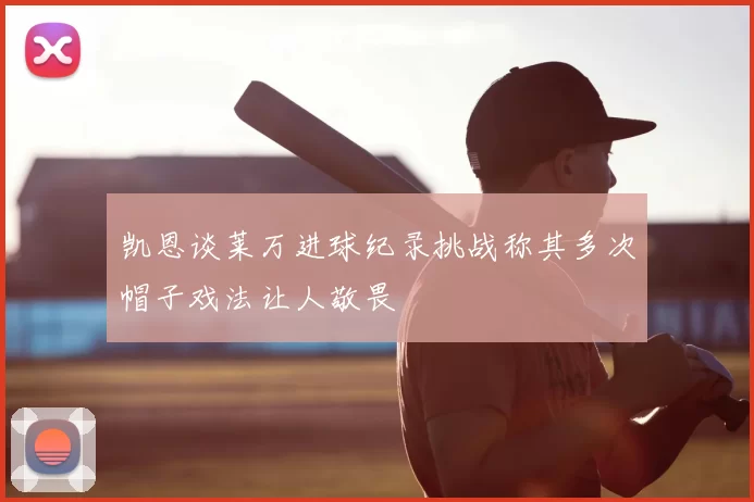 凯恩谈莱万进球纪录挑战称其多次帽子戏法让人敬畏