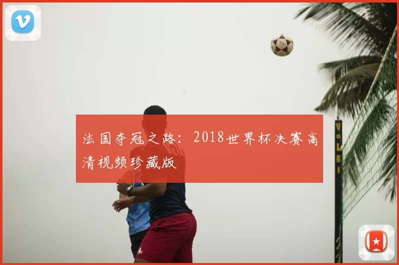 法国夺冠之路:2018世界杯决赛高清视频珍藏版