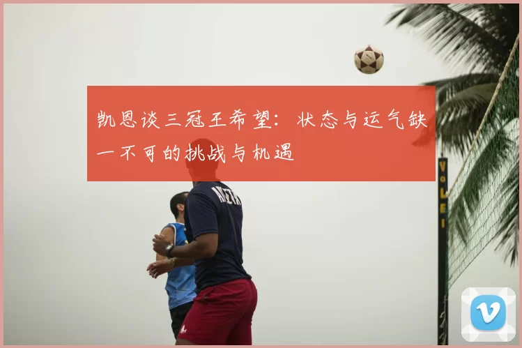 凯恩谈三冠王希望：状态与运气缺一不可的挑战与机遇