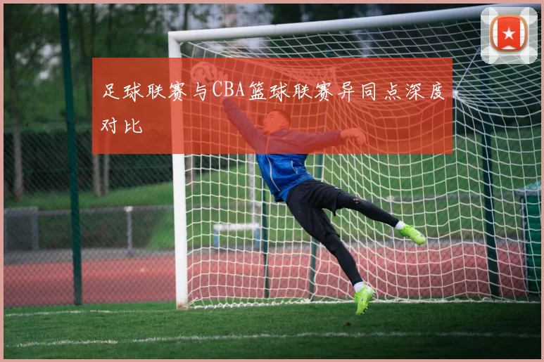 足球联赛与CBA篮球联赛异同点深度对比
