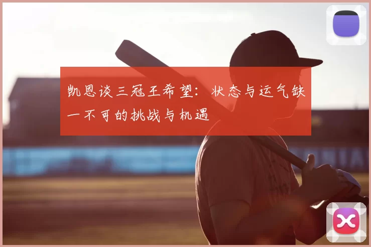 凯恩谈三冠王希望：状态与运气缺一不可的挑战与机遇