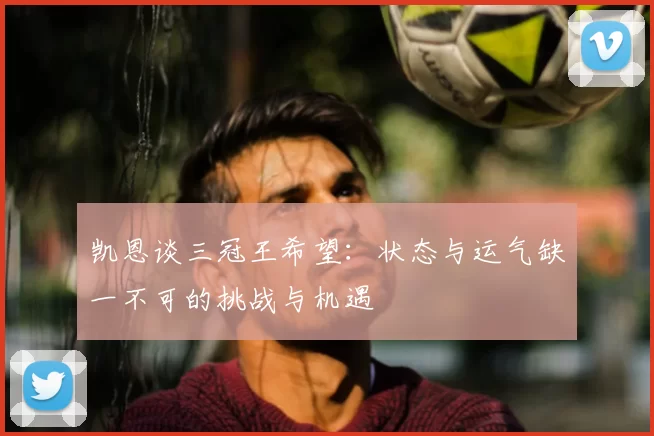凯恩谈三冠王希望:状态与运气缺一不可的挑战与机遇