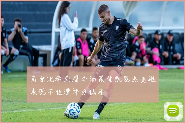 乌尔比希荣膺全场最佳凯恩杰克逊表现不佳遭评分低迷