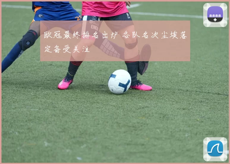 欧冠最终排名出炉 各队名次尘埃落定备受关注