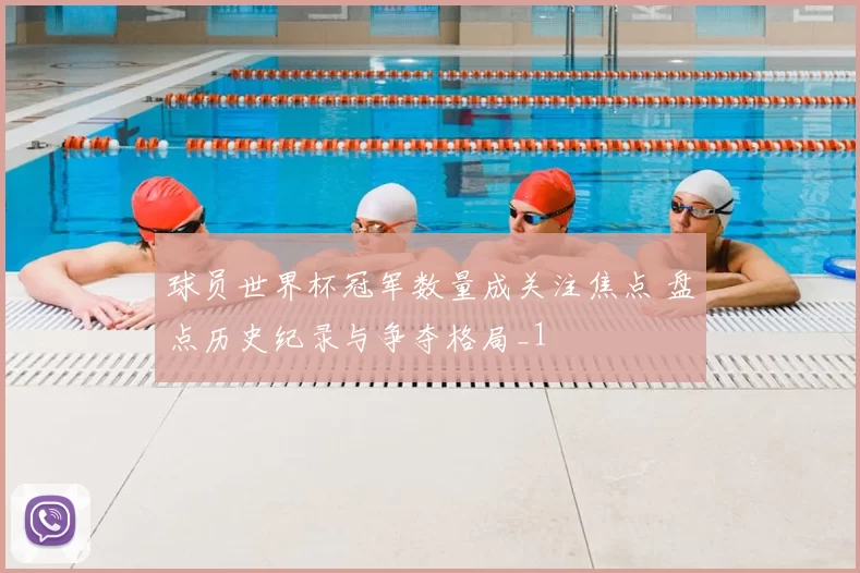 球员世界杯冠军数量成关注焦点 盘点历史纪录与争夺格局_1