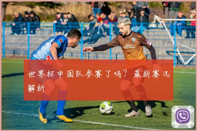 世界杯中国队参赛了吗?最新赛况解析