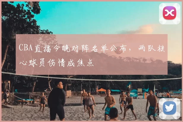 CBA直播今晚对阵名单公布,两队核心球员伤情成焦点