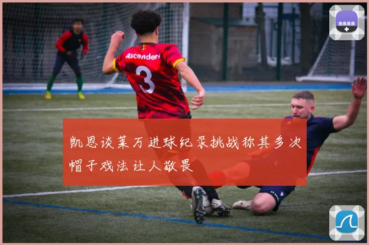 凯恩谈莱万进球纪录挑战称其多次帽子戏法让人敬畏