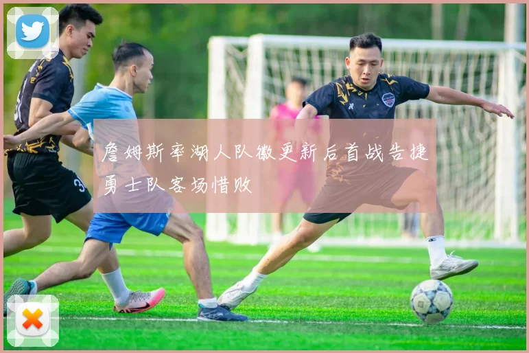 詹姆斯率湖人队徽更新后首战告捷勇士队客场惜败