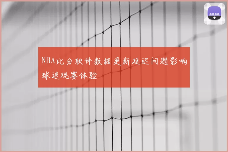 NBA比分软件数据更新延迟问题影响球迷观赛体验