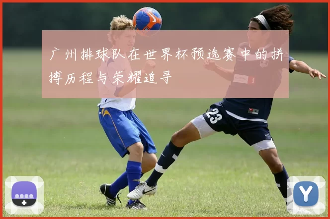 广州排球队在世界杯预选赛中的拼搏历程与荣耀追寻