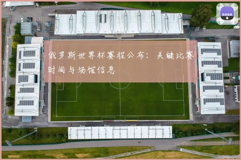 俄罗斯世界杯赛程公布:关键比赛时间与场馆信息