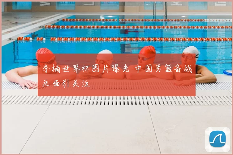 李楠世界杯图片曝光 中国男篮备战画面引关注