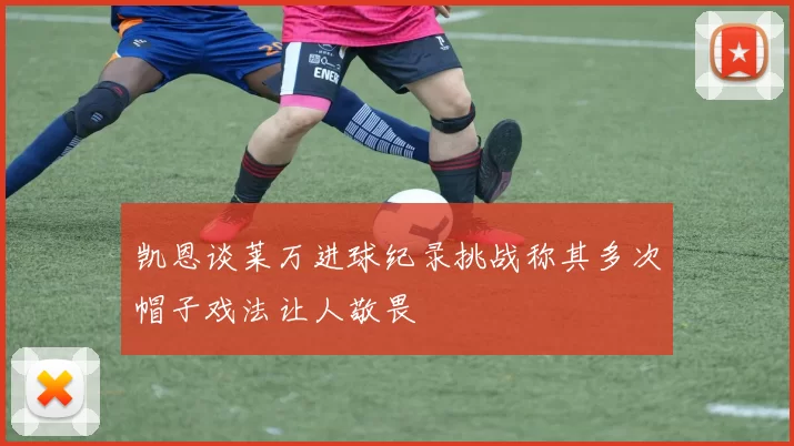 凯恩谈莱万进球纪录挑战称其多次帽子戏法让人敬畏