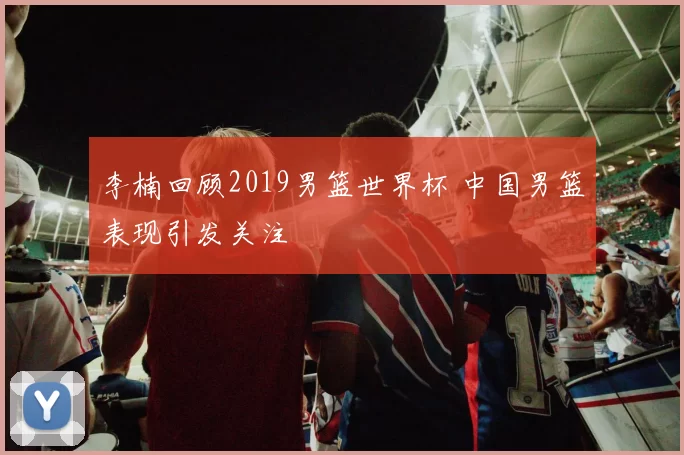 李楠回顾2019男篮世界杯 中国男篮表现引发关注