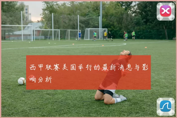 西甲联赛美国举行的最新消息与影响分析