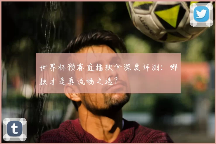 世界杯预赛直播软件深度评测：哪款才是真流畅之选？