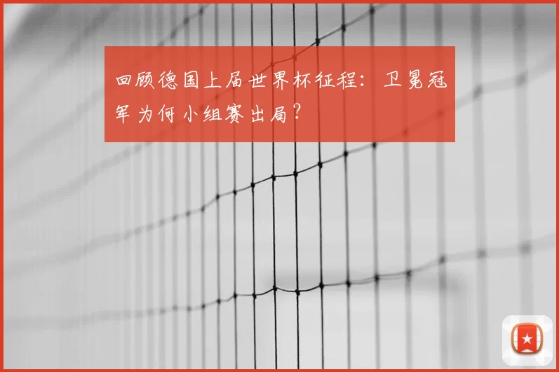 回顾德国上届世界杯征程:卫冕冠军为何小组赛出局?