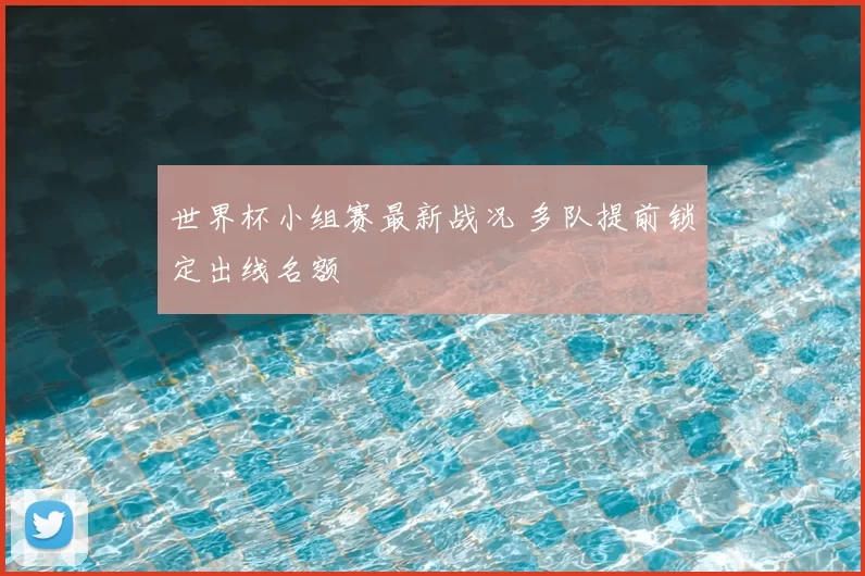 世界杯小组赛最新战况 多队提前锁定出线名额