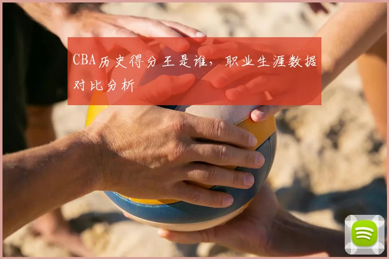 CBA历史得分王是谁,职业生涯数据对比分析