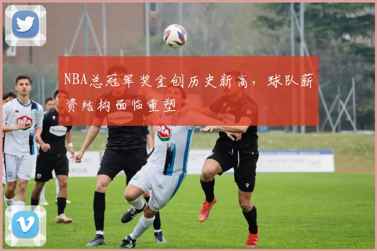 NBA总冠军奖金创历史新高，球队薪资结构面临重塑