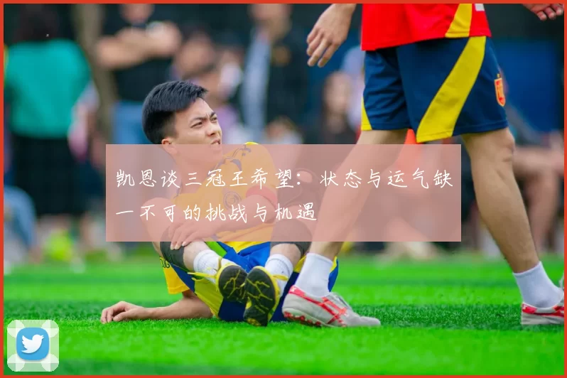 凯恩谈三冠王希望：状态与运气缺一不可的挑战与机遇