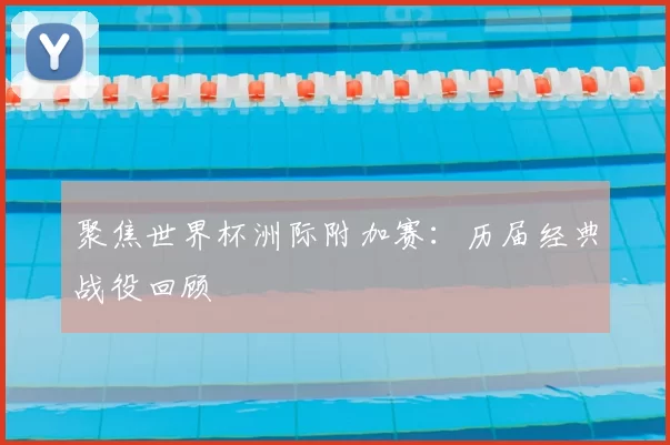 聚焦世界杯洲际附加赛:历届经典战役回顾