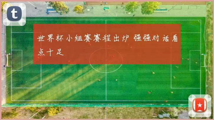 世界杯小组赛赛程出炉 强强对话看点十足