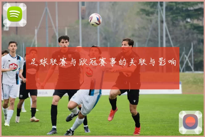 足球联赛与欧冠赛事的关联与影响