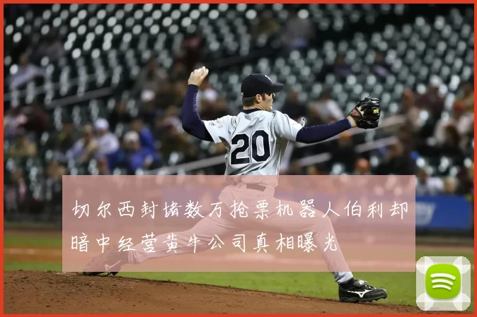 切尔西封堵数万抢票机器人伯利却暗中经营黄牛公司真相曝光