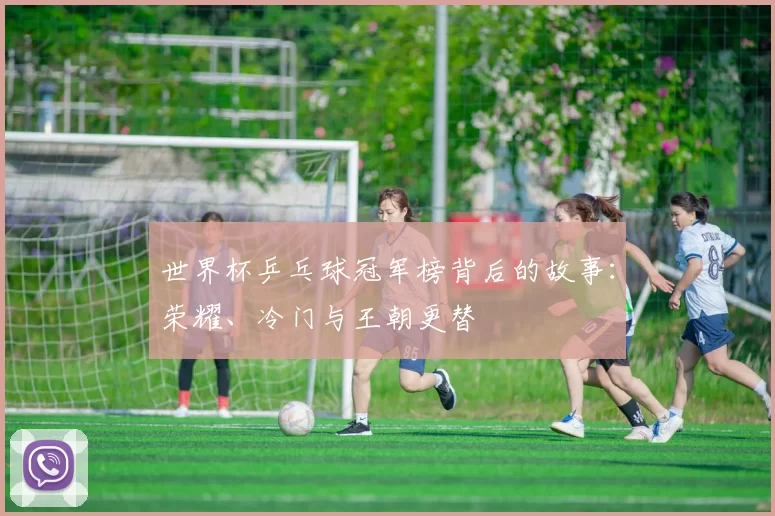 世界杯乒乓球冠军榜背后的故事：荣耀、冷门与王朝更替