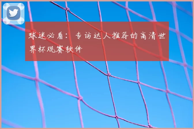 球迷必看:专访达人推荐的高清世界杯观赛软件